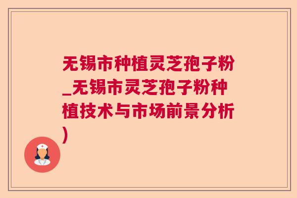 无锡市种植灵芝孢子粉_无锡市灵芝孢子粉种植技术与市场前景分析)  第1张
