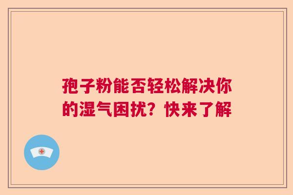 孢子粉能否轻松解决你的湿气困扰？快来了解  第1张