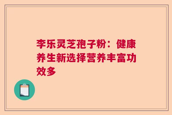 李乐灵芝孢子粉：健康养生新选择营养丰富功效多  第1张