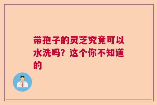 带孢子的灵芝究竟可以水洗吗？这个你不知道的  第1张