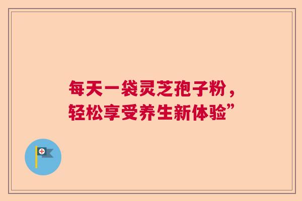 每天一袋灵芝孢子粉，轻松享受养生新体验”  第1张