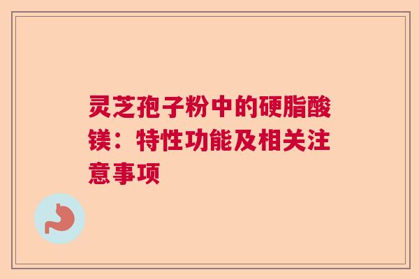 灵芝孢子粉中的硬脂酸镁：特性功能及相关注意事项  第1张