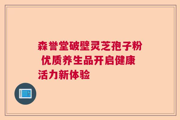 森誉堂破壁灵芝孢子粉 优质养生品开启健康活力新体验  第1张