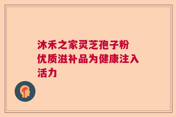 沐禾之家灵芝孢子粉 优质滋补品为健康注入活力  第1张