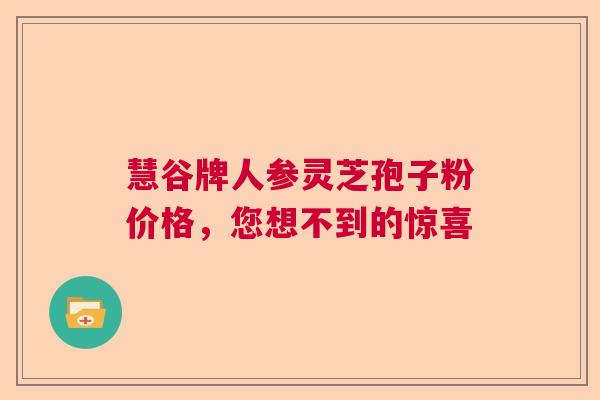 慧谷牌人参灵芝孢子粉价格，您想不到的惊喜  第1张