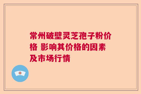 常州破壁灵芝孢子粉价格 影响其价格的因素及市场行情  第1张
