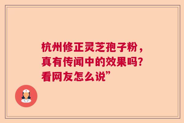 杭州修正灵芝孢子粉，真有传闻中的效果吗？看网友怎么说”  第1张