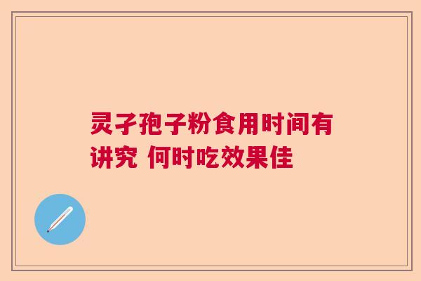 灵孑孢子粉食用时间有讲究 何时吃效果佳  第1张
