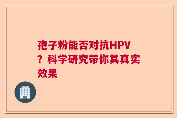 孢子粉能否对抗HPV？科学研究带你其真实效果  第1张