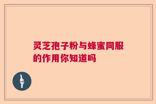 灵芝孢子粉与蜂蜜同服的作用你知道吗  第1张