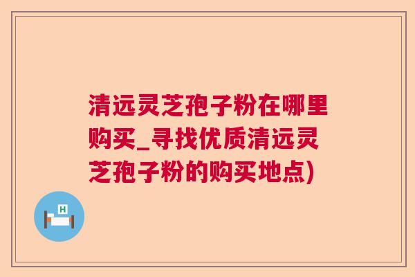 清远灵芝孢子粉在哪里购买_寻找优质清远灵芝孢子粉的购买地点)  第1张