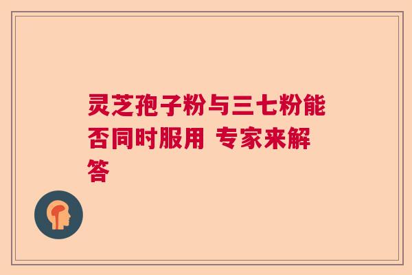 灵芝孢子粉与三七粉能否同时服用 专家来解答  第1张