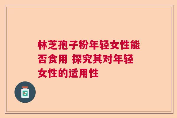 林芝孢子粉年轻女性能否食用 探究其对年轻女性的适用性  第1张