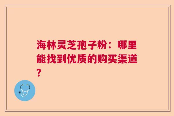海林灵芝孢子粉：哪里能找到优质的购买渠道？  第1张