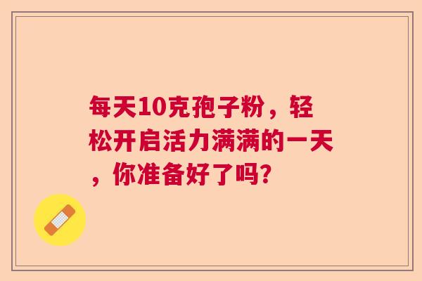每天10克孢子粉，轻松开启活力满满的一天，你准备好了吗？  第1张