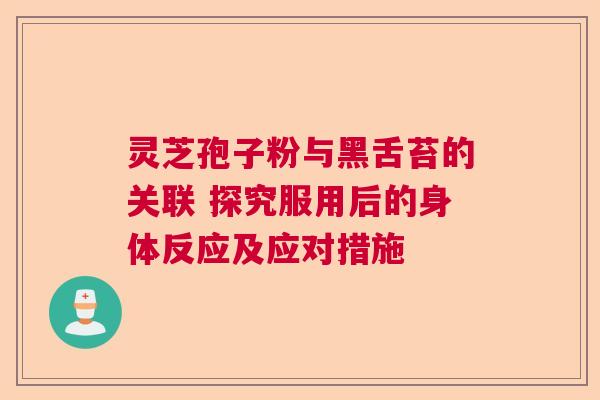 灵芝孢子粉与黑舌苔的关联 探究服用后的身体反应及应对措施  第1张