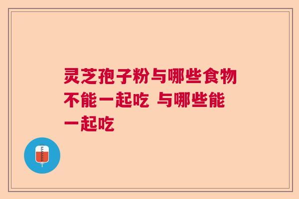 灵芝孢子粉与哪些食物不能一起吃 与哪些能一起吃  第1张