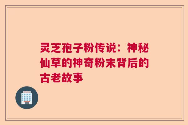 灵芝孢子粉传说：神秘仙草的神奇粉末背后的古老故事  第1张