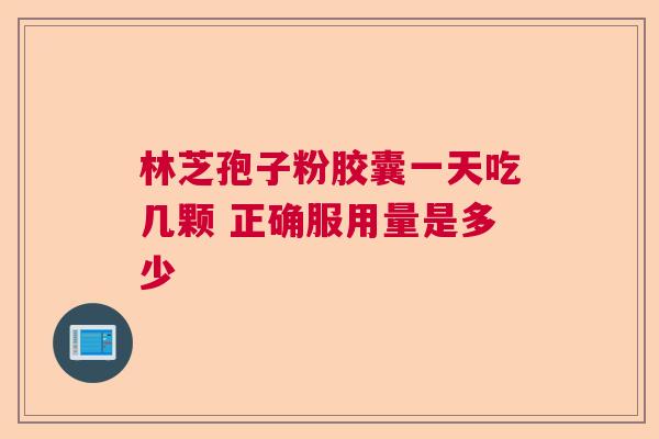 林芝孢子粉胶囊一天吃几颗 正确服用量是多少  第1张