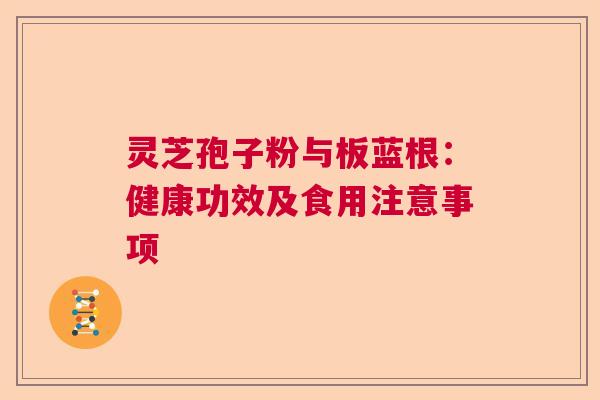 灵芝孢子粉与板蓝根：健康功效及食用注意事项  第1张