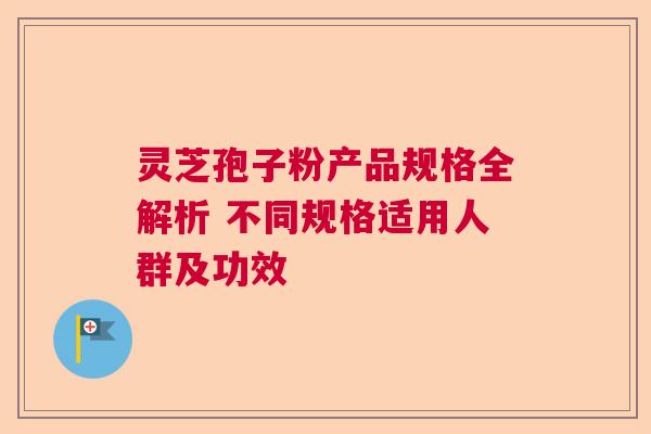 灵芝孢子粉产品规格全解析 不同规格适用人群及功效  第1张