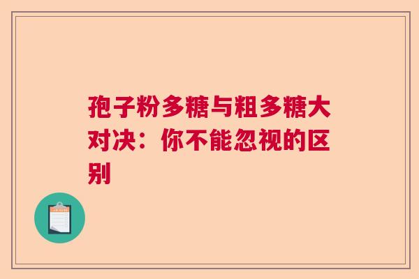 孢子粉多糖与粗多糖大对决：你不能忽视的区别  第1张