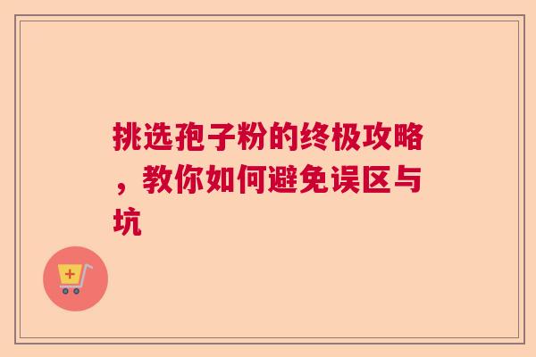 挑选孢子粉的终极攻略，教你如何避免误区与坑  第1张