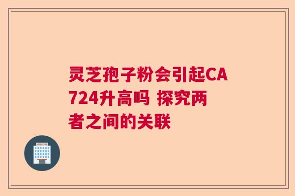 灵芝孢子粉会引起CA724升高吗 探究两者之间的关联  第1张