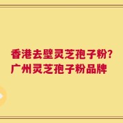 香港去壁灵芝孢子粉？广州灵芝孢子粉品牌