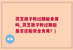 灵芝孢子粉过期能食用吗_灵芝孢子粉过期后是否还能安全食用？)