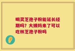 喝灵芝孢子粉能延长经期吗？大姨妈来了可以吃林芝孢子粉吗