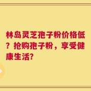 林岛灵芝孢子粉价格低？抢购孢子粉，享受健康生活？