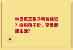 林岛灵芝孢子粉价格低？抢购孢子粉，享受健康生活？
