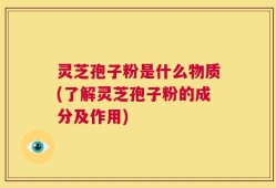灵芝孢子粉是什么物质(了解灵芝孢子粉的成分及作用)