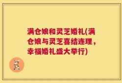 满仓娘和灵芝婚礼(满仓娘与灵芝喜结连理，幸福婚礼盛大举行)