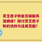 灵芝孢子粉能否缓解风湿病症？探讨灵芝孢子粉的功效与适用范围？