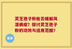 灵芝孢子粉能否缓解风湿病症？探讨灵芝孢子粉的功效与适用范围？