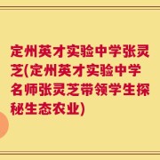 定州英才实验中学张灵芝(定州英才实验中学名师张灵芝带领学生探秘生态农业)