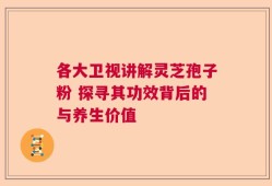 各大卫视讲解灵芝孢子粉 探寻其功效背后的与养生价值