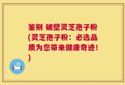 鉴别 破壁灵芝孢子粉(灵芝孢子粉：必选品质为您带来健康奇迹！)