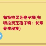 布特拉灵芝孢子粉(布特拉灵芝孢子粉：长寿养生秘笈)