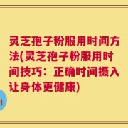 灵芝孢子粉服用时间方法(灵芝孢子粉服用时间技巧：正确时间摄入让身体更健康)