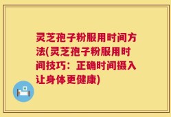 灵芝孢子粉服用时间方法(灵芝孢子粉服用时间技巧：正确时间摄入让身体更健康)