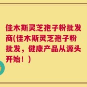 佳木斯灵芝孢子粉批发商(佳木斯灵芝孢子粉批发，健康产品从源头开始！)