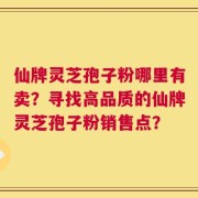 仙牌灵芝孢子粉哪里有卖？寻找高品质的仙牌灵芝孢子粉销售点？