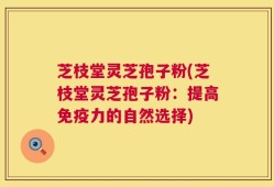 芝枝堂灵芝孢子粉(芝枝堂灵芝孢子粉：提高免疫力的自然选择)