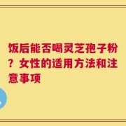 饭后能否喝灵芝孢子粉？女性的适用方法和注意事项