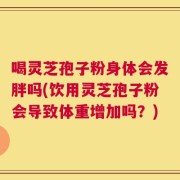 喝灵芝孢子粉身体会发胖吗(饮用灵芝孢子粉会导致体重增加吗？)