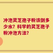 冲泡灵芝孢子粉该倒多少水？科学的灵芝孢子粉冲泡方法？