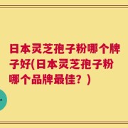 日本灵芝孢子粉哪个牌子好(日本灵芝孢子粉哪个品牌最佳？)